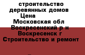 строительство деревянных домов › Цена ­ 100 000 - Московская обл., Воскресенский р-н, Воскресенск г. Строительство и ремонт » Другое   